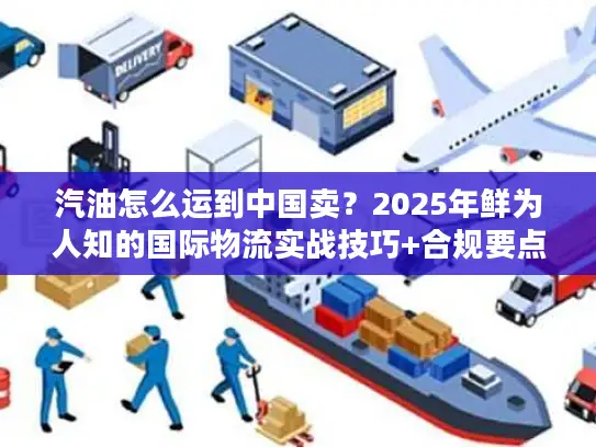 汽油怎么运到中国卖？2025年鲜为人知的国际物流实战技巧+合规要点