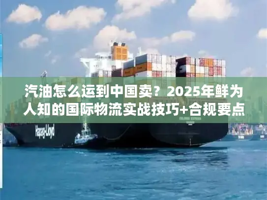 汽油怎么运到中国卖？2025年鲜为人知的国际物流实战技巧+合规要点