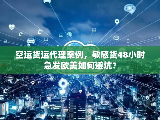 空运货运代理案例，敏感货48小时急发欧美如何避坑？