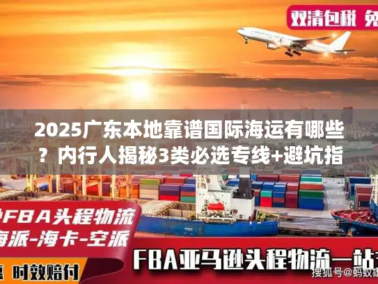 2025广东本地靠谱国际海运有哪些？内行人揭秘3类必选专线+避坑指南