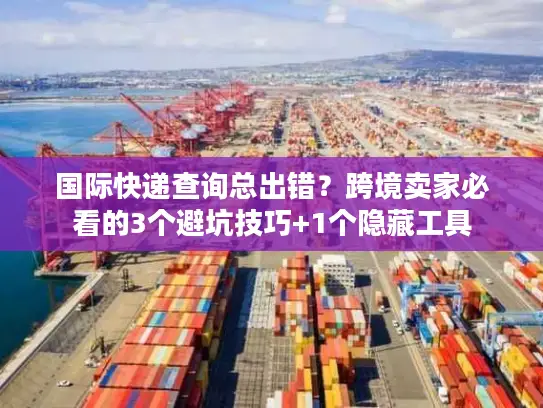 国际快递查询总出错？跨境卖家必看的3个避坑技巧+1个隐藏工具
