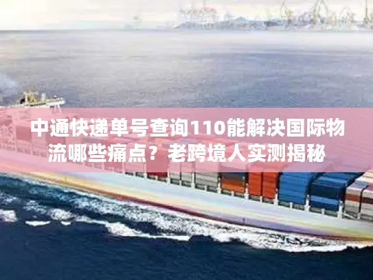 中通快递单号查询110能解决国际物流哪些痛点?老跨境人实测揭秘 中通快递单号查询110能解决国际物流哪些痛点?老跨境人实测揭秘