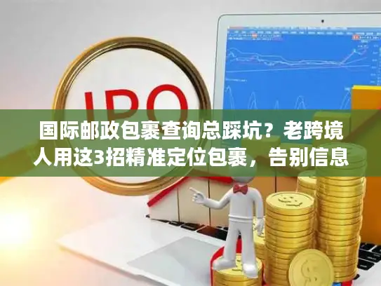 国际邮政包裹查询总踩坑？老跨境人用这3招精准定位包裹，告别信息差