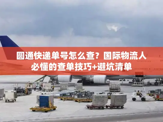 圆通快递单号怎么查？国际物流人必懂的查单技巧+避坑清单