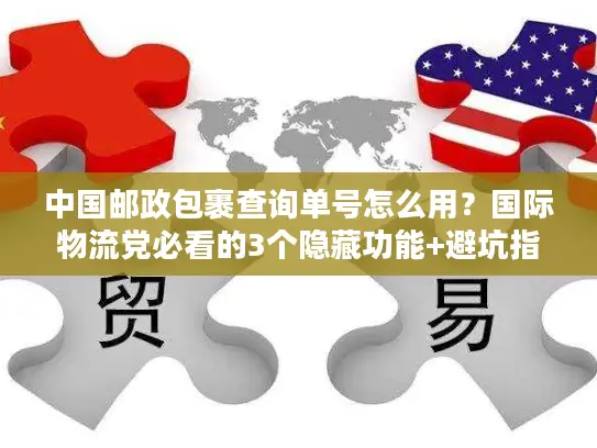 中国邮政包裹查询单号怎么用？国际物流党必看的3个隐藏功能+避坑指南