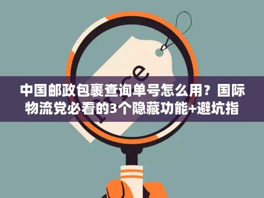 中国邮政包裹查询单号怎么用？国际物流党必看的3个隐藏功能+避坑指南