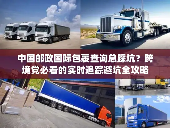 中国邮政国际包裹查询总踩坑？跨境党必看的实时追踪避坑全攻略