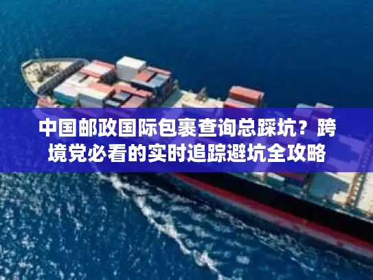 中国邮政国际包裹查询总踩坑？跨境党必看的实时追踪避坑全攻略