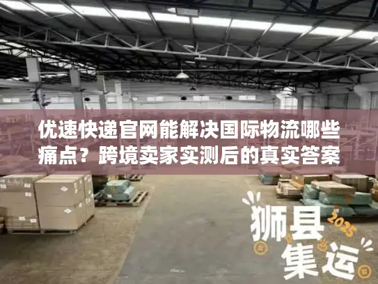 优速快递官网能解决国际物流哪些痛点？跨境卖家实测后的真实答案