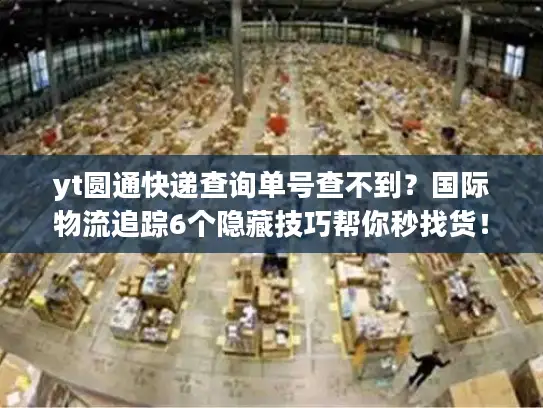 yt圆通快递查询单号查不到？国际物流追踪6个隐藏技巧帮你秒找货！