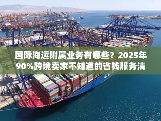 国际海运附属业务有哪些？2025年90%跨境卖家不知道的省钱服务清单
