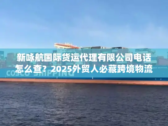 新咏航国际货运代理有限公司电话怎么查？2025外贸人必藏跨境物流实战攻略