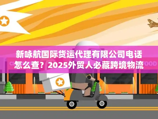 新咏航国际货运代理有限公司电话怎么查？2025外贸人必藏跨境物流实战攻略