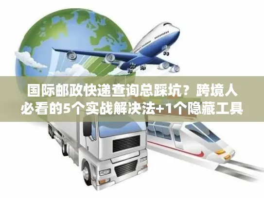 国际邮政快递查询总踩坑？跨境人必看的5个实战解决法+1个隐藏工具