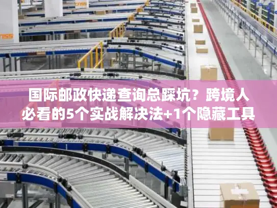 国际邮政快递查询总踩坑？跨境人必看的5个实战解决法+1个隐藏工具