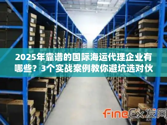 2025年靠谱的国际海运代理企业有哪些？3个实战案例教你避坑选对伙伴
