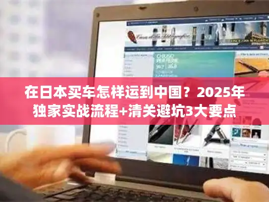 在日本买车怎样运到中国？2025年独家实战流程+清关避坑3大要点
