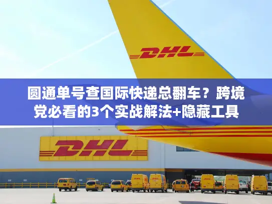 圆通单号查国际快递总翻车?跨境党必看的3个实战解法+隐藏工具 圆通单号查国际快递总翻车?跨境党必看的3个实战解法+隐藏工具