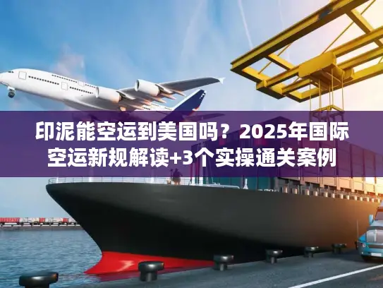印泥能空运到美国吗？2025年国际空运新规解读+3个实操通关案例
