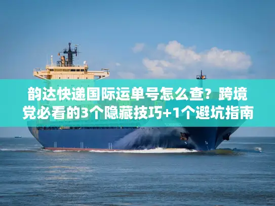 韵达快递国际运单号怎么查？跨境党必看的3个隐藏技巧+1个避坑指南