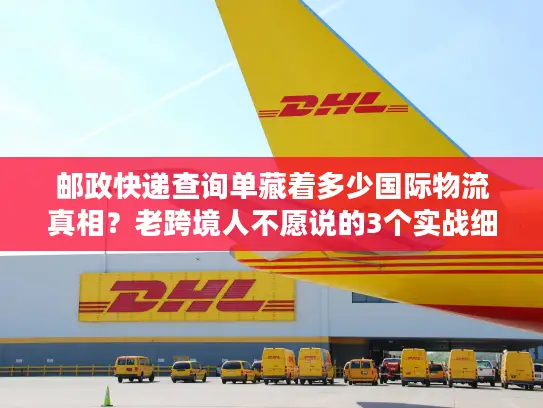 邮政快递查询单藏着多少国际物流真相？老跨境人不愿说的3个实战细节