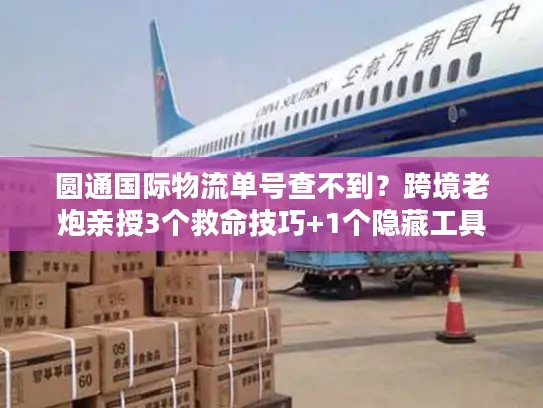圆通国际物流单号查不到？跨境老炮亲授3个救命技巧+1个隐藏工具