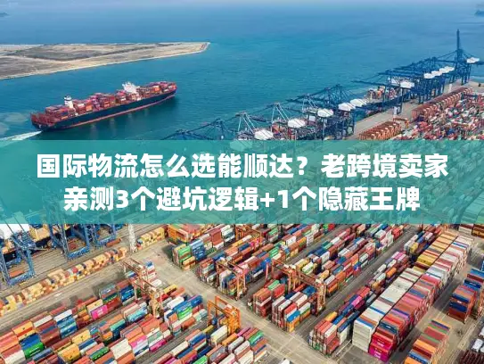 国际物流怎么选能顺达？老跨境卖家亲测3个避坑逻辑+1个隐藏王牌