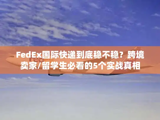 FedEx国际快递到底稳不稳？跨境卖家/留学生必看的5个实战真相