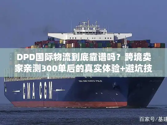 DPD国际物流到底靠谱吗？跨境卖家亲测300单后的真实体验+避坑技巧