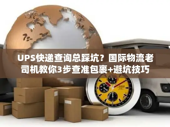 UPS快递查询总踩坑？国际物流老司机教你3步查准包裹+避坑技巧