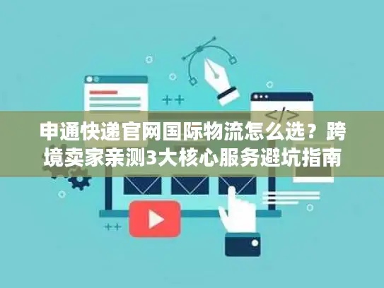 申通快递官网国际物流怎么选？跨境卖家亲测3大核心服务避坑指南