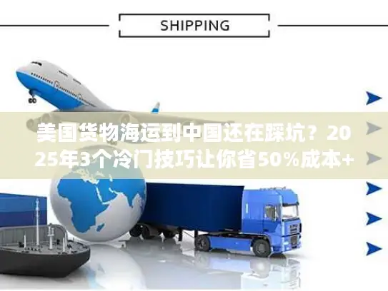 美国货物海运到中国还在踩坑？2025年3个冷门技巧让你省50%成本+提速20天