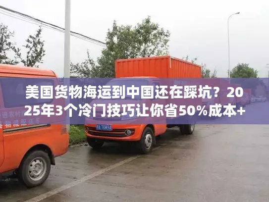 美国货物海运到中国还在踩坑？2025年3个冷门技巧让你省50%成本+提速20天