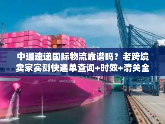 中通速递国际物流靠谱吗？老跨境卖家实测快递单查询+时效+清关全流程