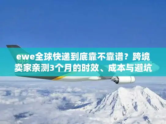 ewe全球快递到底靠不靠谱？跨境卖家亲测3个月的时效、成本与避坑真相