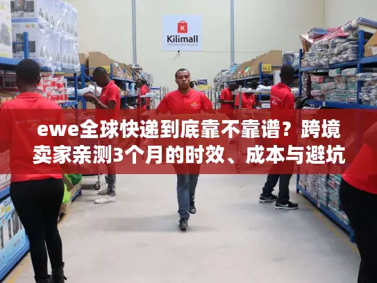 ewe全球快递到底靠不靠谱？跨境卖家亲测3个月的时效、成本与避坑真相