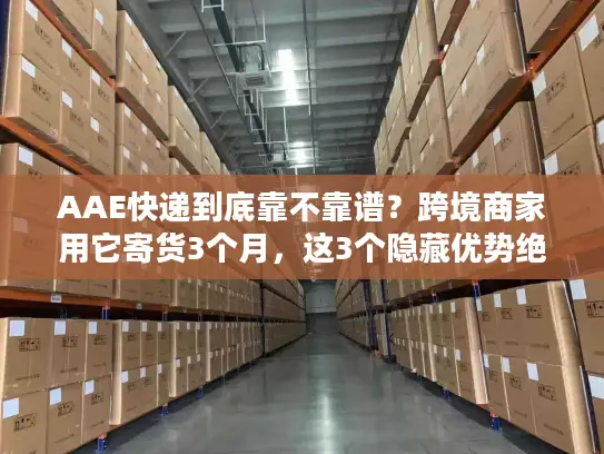 AAE快递到底靠不靠谱？跨境商家用它寄货3个月，这3个隐藏优势绝了
