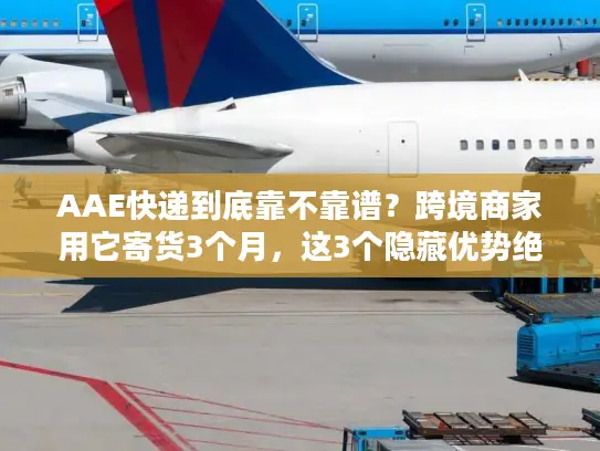 AAE快递到底靠不靠谱？跨境商家用它寄货3个月，这3个隐藏优势绝了