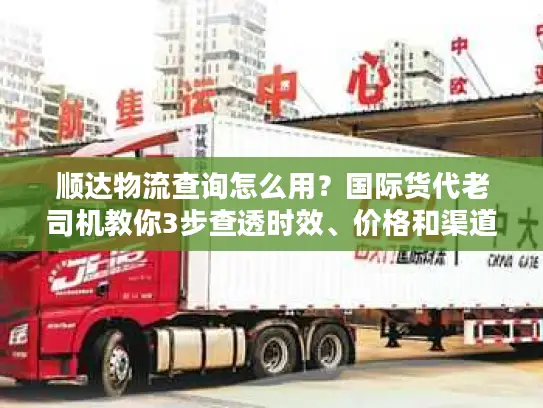 顺达物流查询怎么用？国际货代老司机教你3步查透时效、价格和渠道