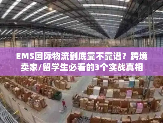 EMS国际物流到底靠不靠谱？跨境卖家/留学生必看的3个实战真相