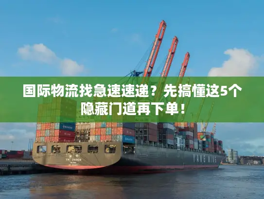 国际物流找急速速递？先搞懂这5个隐藏门道再下单！