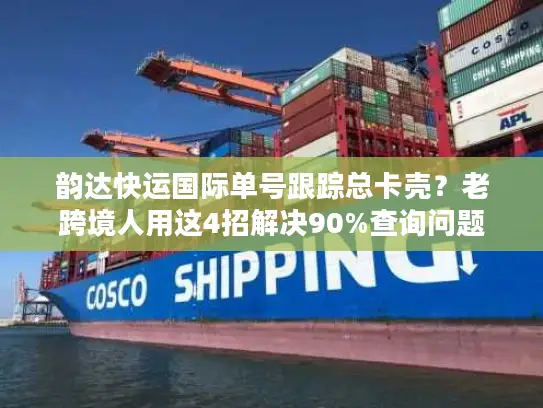 韵达快运国际单号跟踪总卡壳？老跨境人用这4招解决90%查询问题