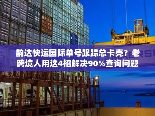 韵达快运国际单号跟踪总卡壳？老跨境人用这4招解决90%查询问题