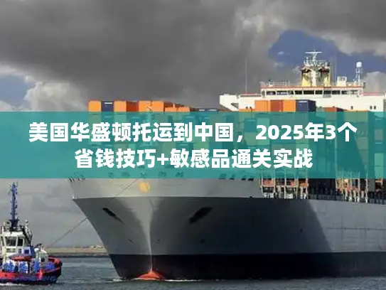 美国华盛顿托运到中国，2025年3个省钱技巧+敏感品通关实战