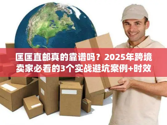 匡匡直邮真的靠谱吗？2025年跨境卖家必看的3个实战避坑案例+时效数据
