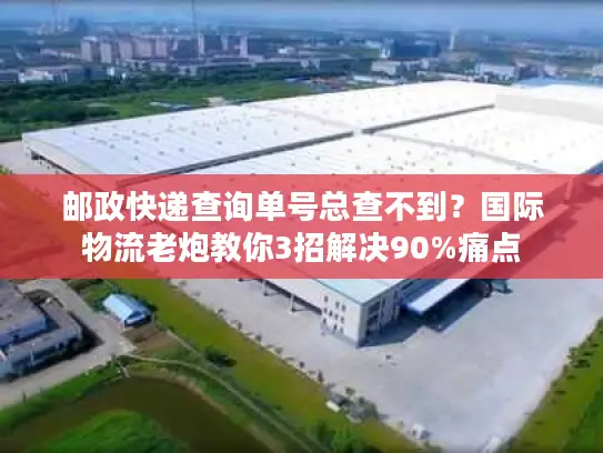 邮政快递查询单号总查不到？国际物流老炮教你3招解决90%痛点