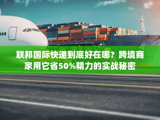 联邦国际快递到底好在哪？跨境商家用它省50%精力的实战秘密
