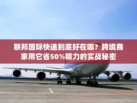 联邦国际快递到底好在哪？跨境商家用它省50%精力的实战秘密