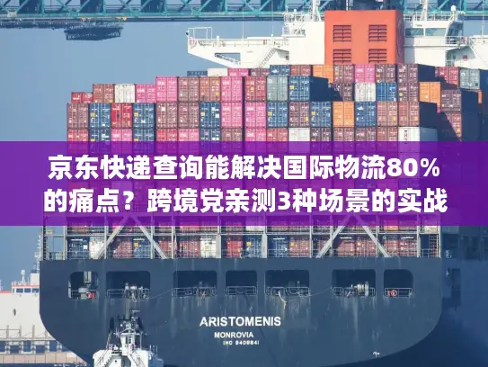京东快递查询能解决国际物流80%的痛点？跨境党亲测3种场景的实战答案