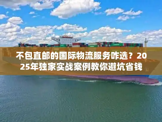 不包直邮的国际物流服务咋选？2025年独家实战案例教你避坑省钱